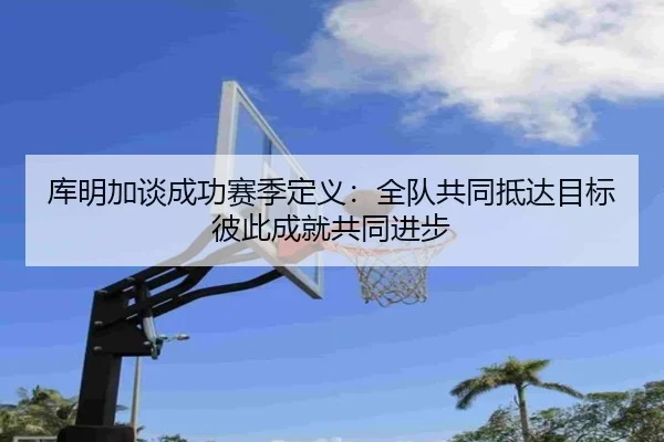 库明加谈成功赛季定义：全队共同抵达目标 彼此成就共同进步 | EONSPORTS
