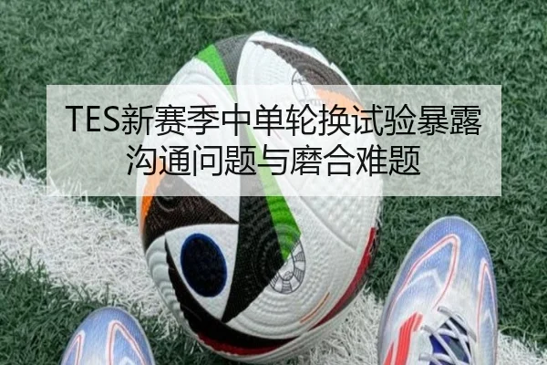 TES新赛季中单轮换试验暴露沟通问题与磨合难题 | EONSPORTS
